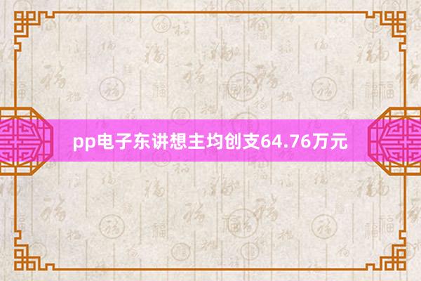 pp电子东讲想主均创支64.76万元